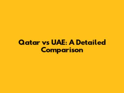 Qatar vs UAE: A Detailed Comparison
