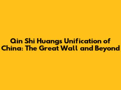 Qin Shi Huang's Unification of China: The Great Wall and Beyond