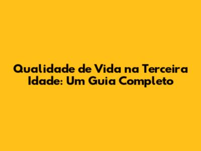 Qualidade de Vida na Terceira Idade: Um Guia Completo