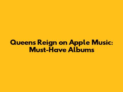 Queen's Reign on Apple Music: Must-Have Albums