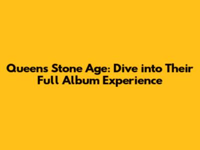 Queen's Stone Age: Dive into Their Full Album Experience