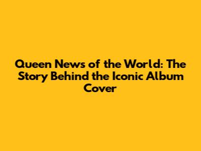 Queen News of the World: The Story Behind the Iconic Album Cover