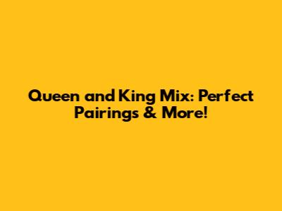 Queen and King Mix: Perfect Pairings & More!