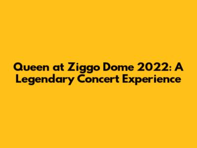 Queen at Ziggo Dome 2022: A Legendary Concert Experience