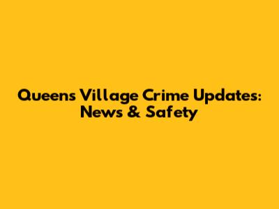 Queens Village Crime Updates: News & Safety