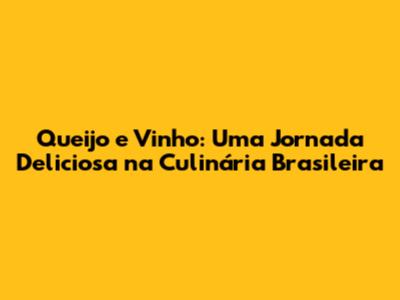 Queijo e Vinho: Uma Jornada Deliciosa na Culinária Brasileira