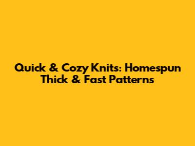 Quick & Cozy Knits: Homespun Thick & Fast Patterns