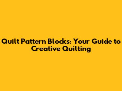 Quilt Pattern Blocks: Your Guide to Creative Quilting