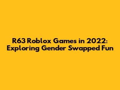 R63 Roblox Games in 2022: Exploring Gender Swapped Fun