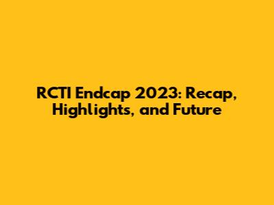 RCTI Endcap 2023: Recap, Highlights, and Future