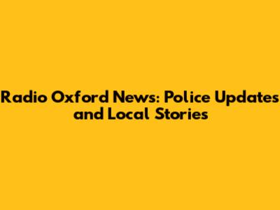Radio Oxford News: Police Updates and Local Stories