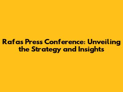 Rafa's Press Conference: Unveiling the Strategy and Insights