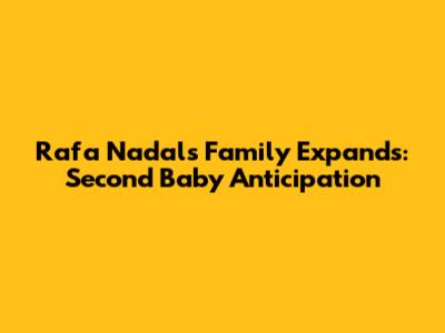 Rafa Nadal's Family Expands: Second Baby Anticipation
