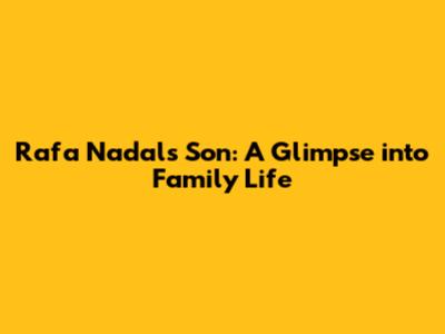 Rafa Nadal's Son: A Glimpse into Family Life