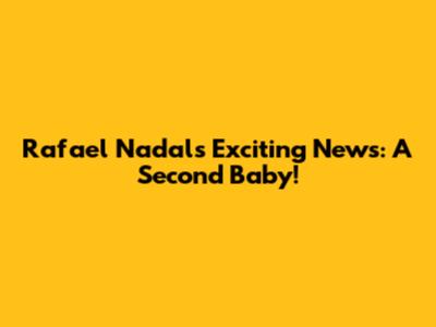 Rafael Nadal's Exciting News: A Second Baby!