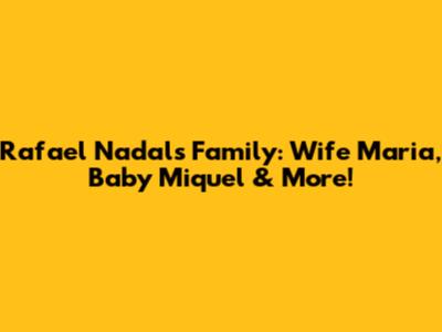 Rafael Nadal's Family: Wife Maria, Baby Miquel & More!