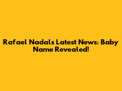 Rafael Nadal's Latest News: Baby Name Revealed!