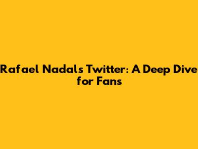 Rafael Nadal's Twitter: A Deep Dive for Fans