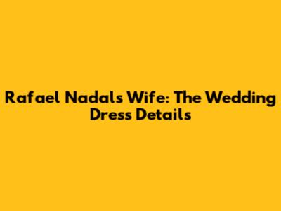 Rafael Nadal's Wife: The Wedding Dress Details