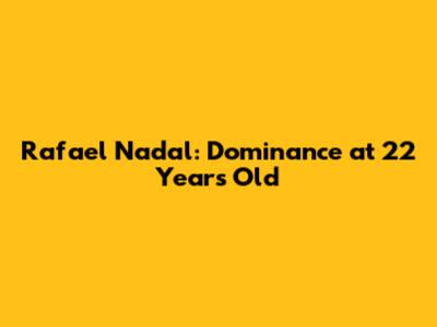Rafael Nadal: Dominance at 22 Years Old
