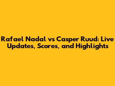 Rafael Nadal vs Casper Ruud: Live Updates, Scores, and Highlights
