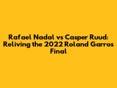 Rafael Nadal vs Casper Ruud: Reliving the 2022 Roland Garros Final