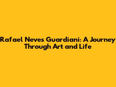 Rafael Neves Guardiani: A Journey Through Art and Life