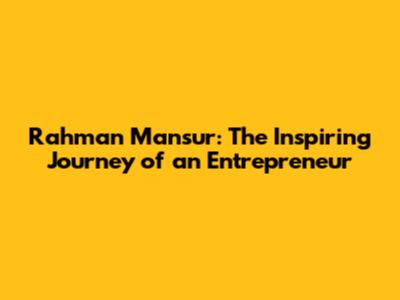 Rahman Mansur: The Inspiring Journey of an Entrepreneur