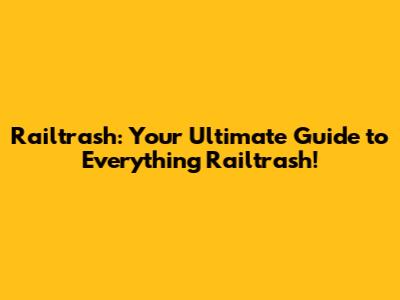 Railtrash: Your Ultimate Guide to Everything Railtrash!
