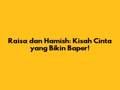 Raisa dan Hamish: Kisah Cinta yang Bikin Baper!