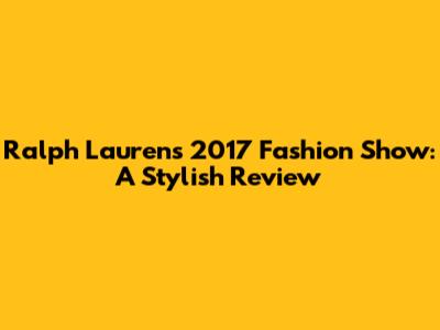 Ralph Lauren's 2017 Fashion Show: A Stylish Review