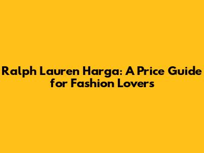 Ralph Lauren Harga: A Price Guide for Fashion Lovers
