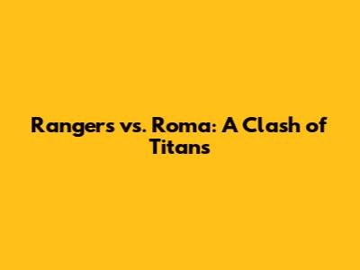 Rangers vs. Roma: A Clash of Titans