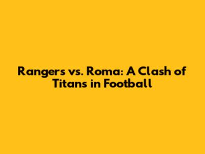 Rangers vs. Roma: A Clash of Titans in Football