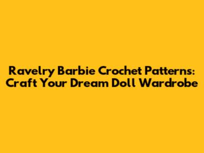 Ravelry Barbie Crochet Patterns: Craft Your Dream Doll Wardrobe
