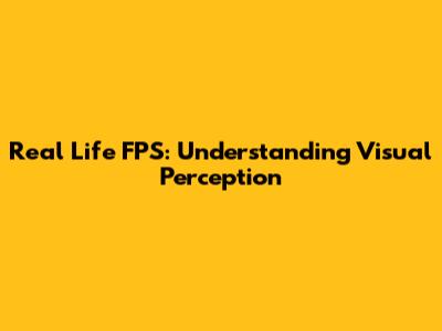 Real Life FPS: Understanding Visual Perception