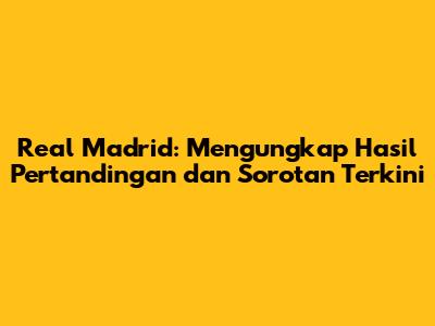 Real Madrid: Mengungkap Hasil Pertandingan dan Sorotan Terkini