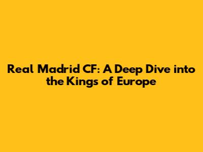 Real Madrid CF: A Deep Dive into the Kings of Europe