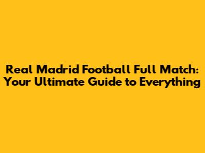 Real Madrid Football Full Match: Your Ultimate Guide to Everything