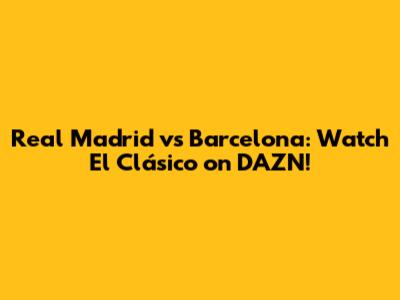 Real Madrid vs Barcelona: Watch El Clásico on DAZN!