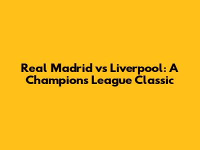 Real Madrid vs Liverpool: A Champions League Classic