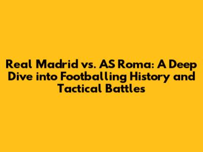 Real Madrid vs. AS Roma: A Deep Dive into Footballing History and Tactical Battles