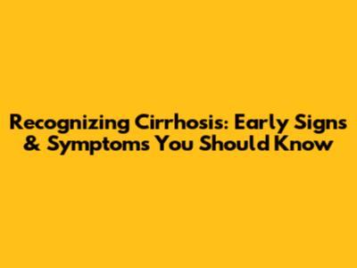 Recognizing Cirrhosis: Early Signs & Symptoms You Should Know