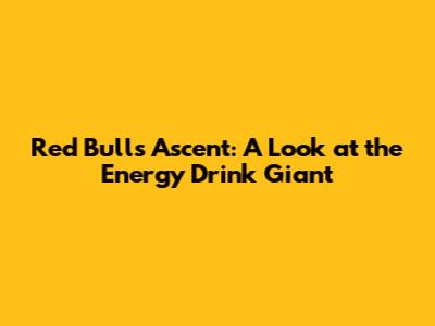 Red Bull's Ascent: A Look at the Energy Drink Giant