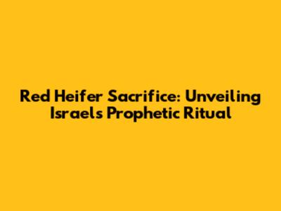 Red Heifer Sacrifice: Unveiling Israel's Prophetic Ritual