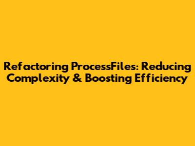 Refactoring ProcessFiles: Reducing Complexity & Boosting Efficiency