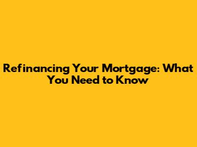 Refinancing Your Mortgage: What You Need to Know