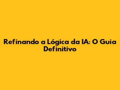 Refinando a Lógica da IA: O Guia Definitivo