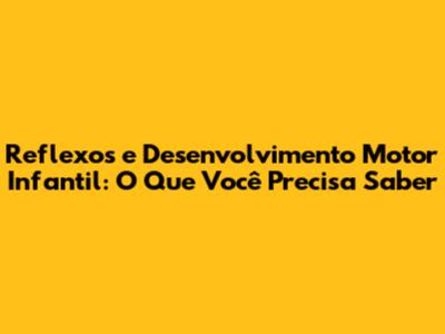 Reflexos e Desenvolvimento Motor Infantil: O Que Você Precisa Saber
