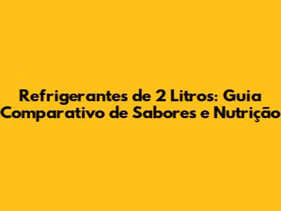 Refrigerantes de 2 Litros: Guia Comparativo de Sabores e Nutrição